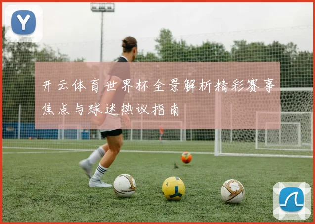开云体育世界杯全景解析精彩赛事焦点与球迷热议指南