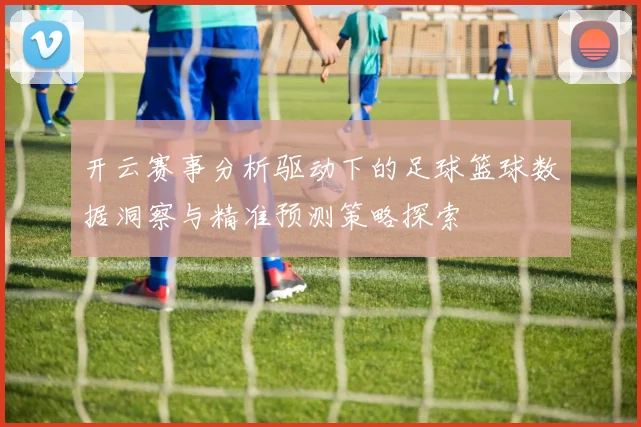 开云赛事分析驱动下的足球篮球数据洞察与精准预测策略探索