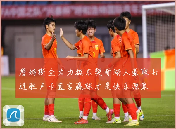 詹姆斯全力力挺东契奇湖人豪取七连胜卢卡直言赢球才是快乐源泉