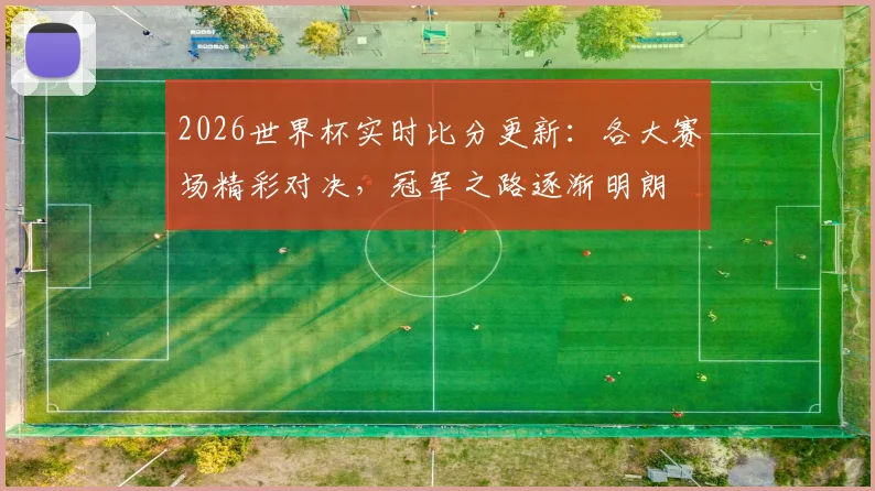 2026世界杯实时比分更新：各大赛场精彩对决，冠军之路逐渐明朗