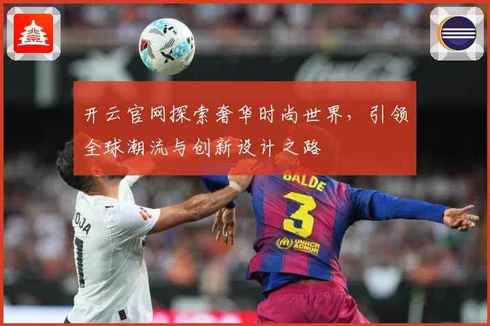 开云官网探索奢华时尚世界，引领全球潮流与创新设计之路