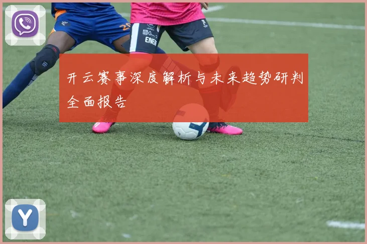 开云赛事深度解析与未来趋势研判全面报告