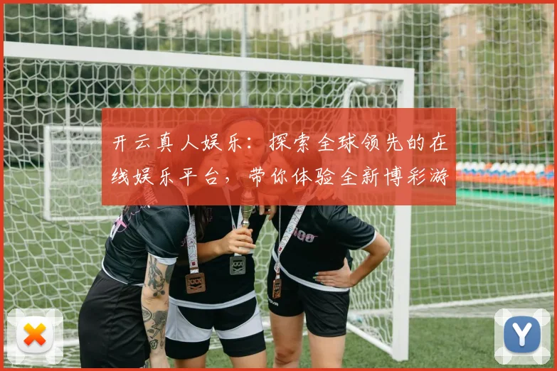 开云真人娱乐：探索全球领先的在线娱乐平台，带你体验全新博彩游戏世界