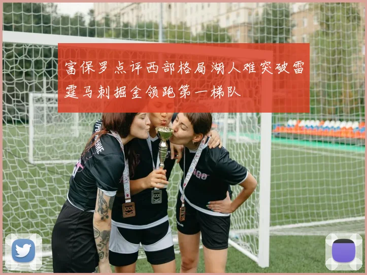 富保罗点评西部格局湖人难突破雷霆马刺掘金领跑第一梯队