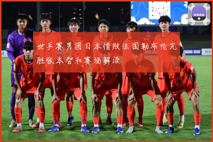 世乒赛男团日本惜败法国勒布伦完胜张本智和赛场解读