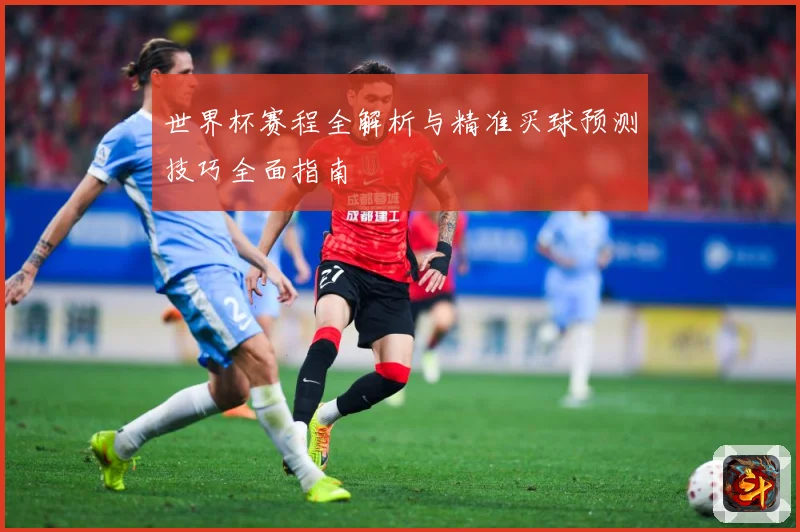 世界杯赛程全解析与精准买球预测技巧全面指南