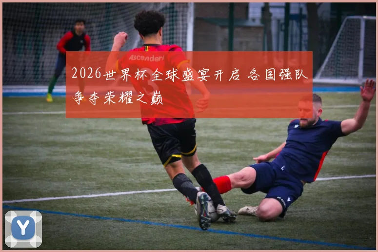 2026世界杯全球盛宴开启 各国强队争夺荣耀之巅