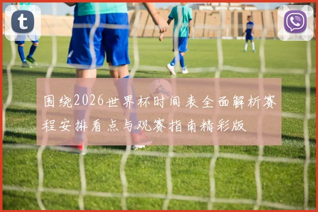 围绕2026世界杯时间表全面解析赛程安排看点与观赛指南精彩版