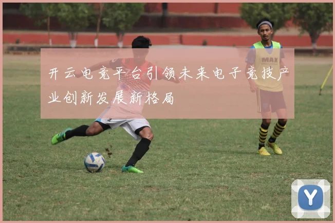 开云电竞平台引领未来电子竞技产业创新发展新格局