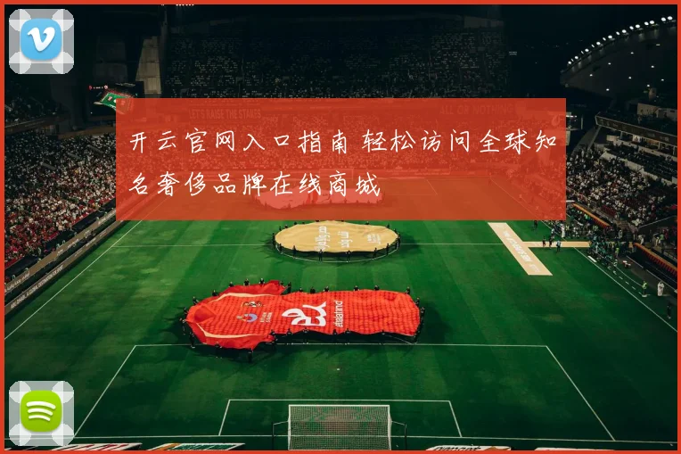 开云官网入口指南 轻松访问全球知名奢侈品牌在线商城