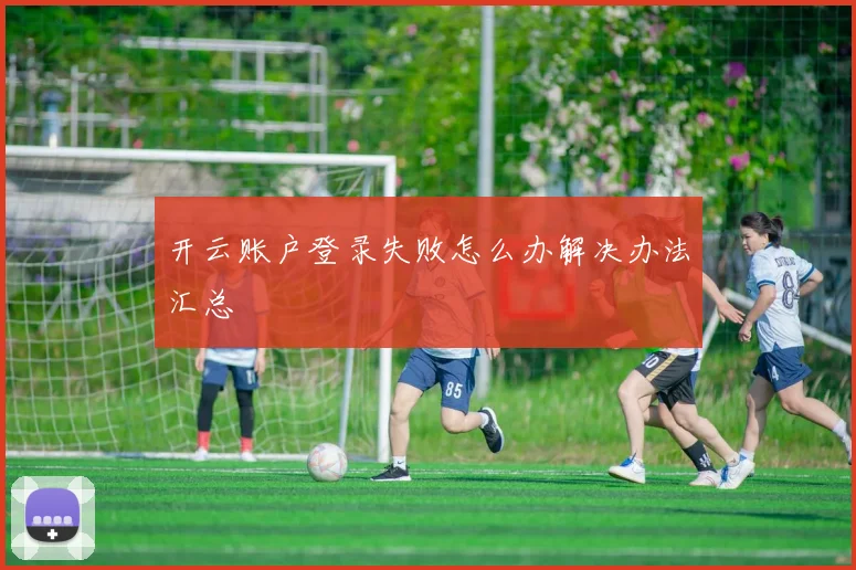 开云账户登录失败怎么办解决办法汇总