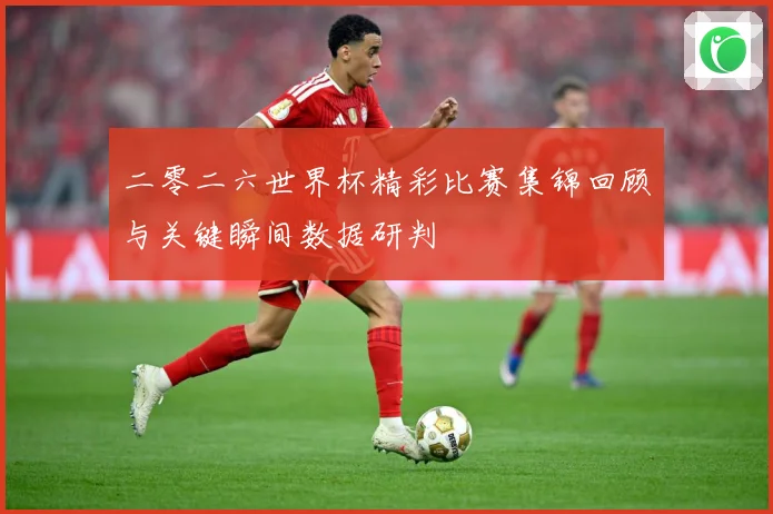 二零二六世界杯精彩比赛集锦回顾与关键瞬间数据研判