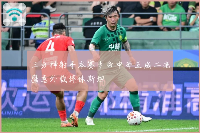 三分神射手本赛季命中率五成二老鹰意外裁掉休斯坦