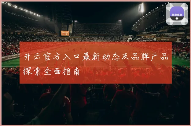 开云官方入口最新动态及品牌产品探索全面指南