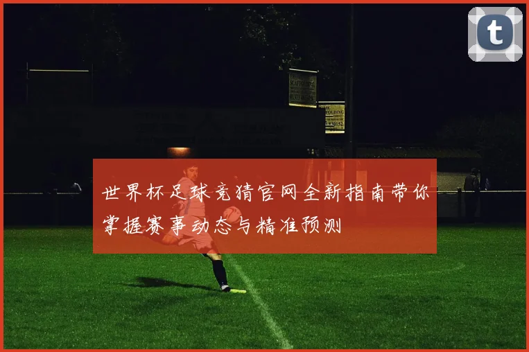 世界杯足球竞猜官网全新指南带你掌握赛事动态与精准预测