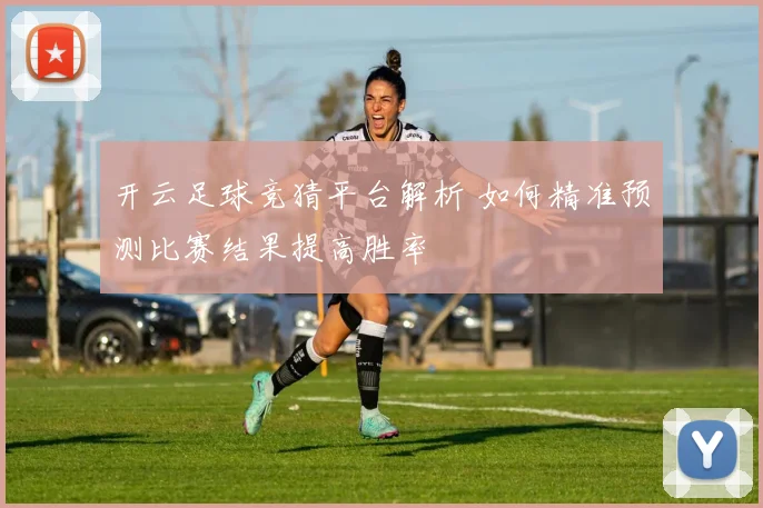 开云足球竞猜平台解析 如何精准预测比赛结果提高胜率