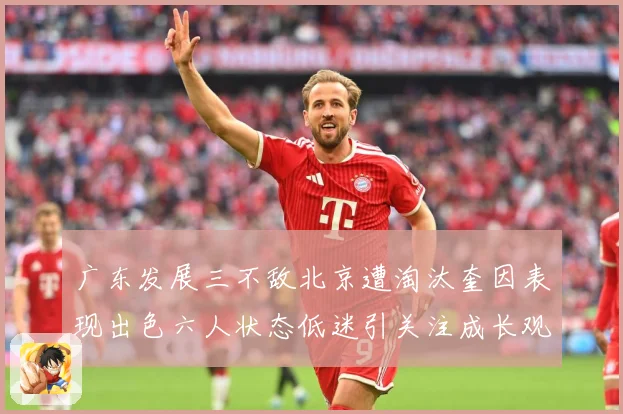 广东发展三不敌北京遭淘汰奎因表现出色六人状态低迷引关注成长观察