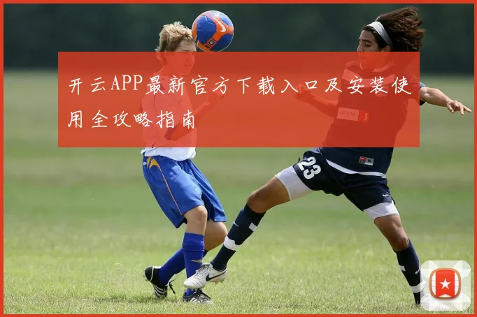 开云APP最新官方下载入口及安装使用全攻略指南