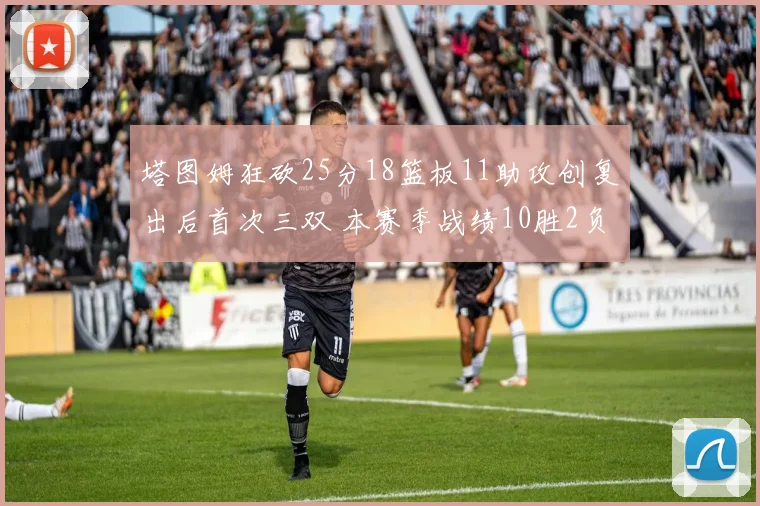 塔图姆狂砍25分18篮板11助攻创复出后首次三双 本赛季战绩10胜2负强势回归