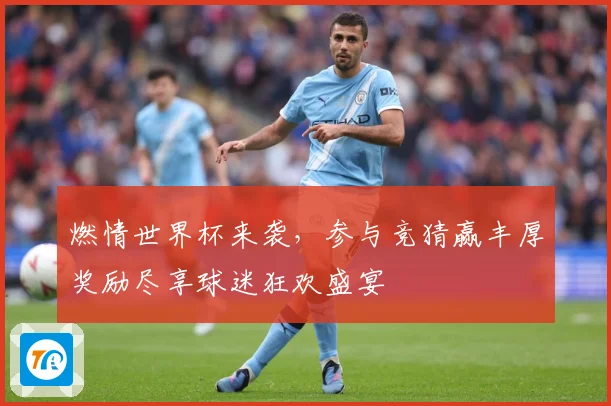 燃情世界杯来袭，参与竞猜赢丰厚奖励尽享球迷狂欢盛宴