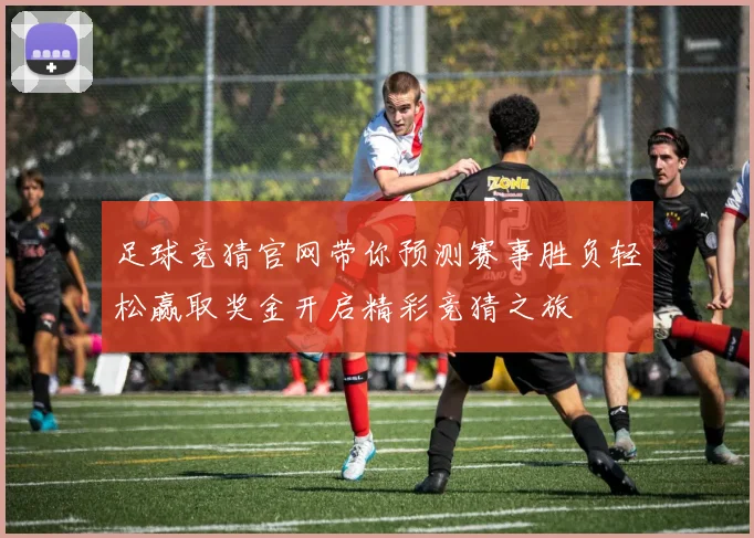 足球竞猜官网带你预测赛事胜负轻松赢取奖金开启精彩竞猜之旅