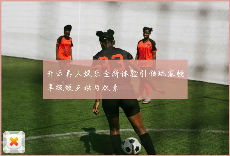 开云真人娱乐全新体验引领玩家畅享极致互动与欢乐