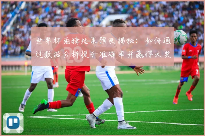 世界杯竞猜结果预测揭秘：如何通过数据分析提升准确率并赢得大奖