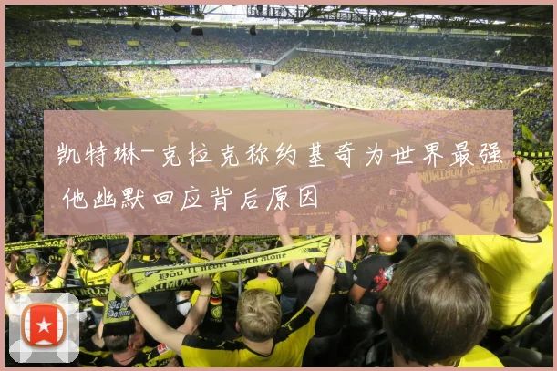 凯特琳-克拉克称约基奇为世界最强 他幽默回应背后原因