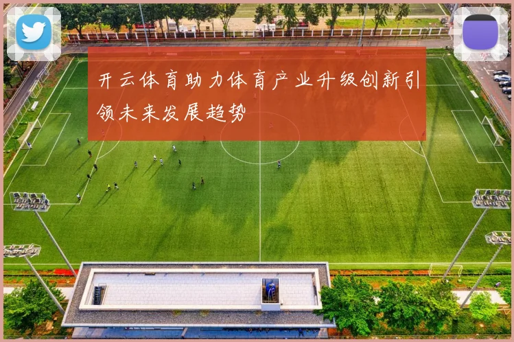 开云体育助力体育产业升级创新引领未来发展趋势