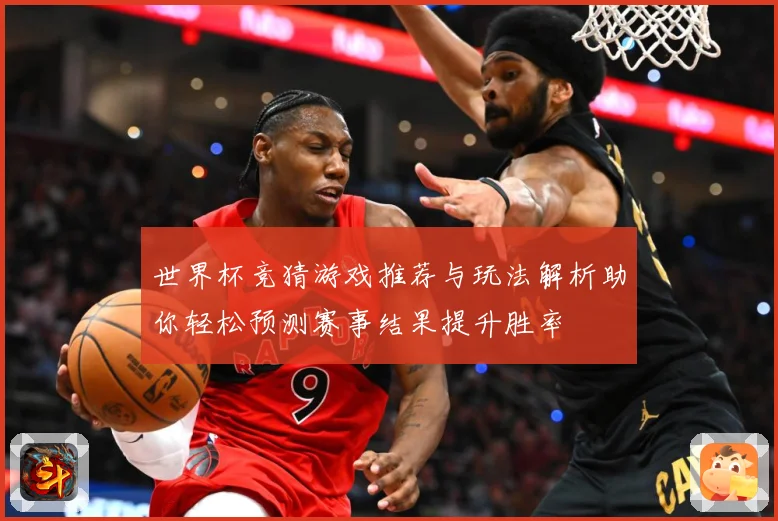 世界杯竞猜游戏推荐与玩法解析助你轻松预测赛事结果提升胜率