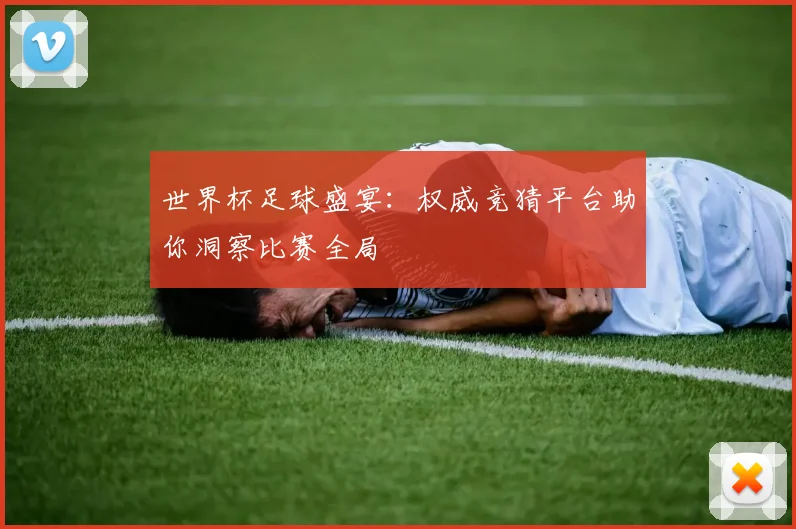 世界杯足球盛宴：权威竞猜平台助你洞察比赛全局