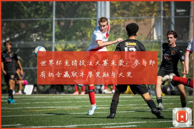 世界杯竞猜投注大赛来袭，参与即有机会赢取丰厚奖励与大奖