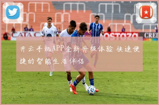 开云手机APP全新升级体验 快速便捷的智能生活伴侣