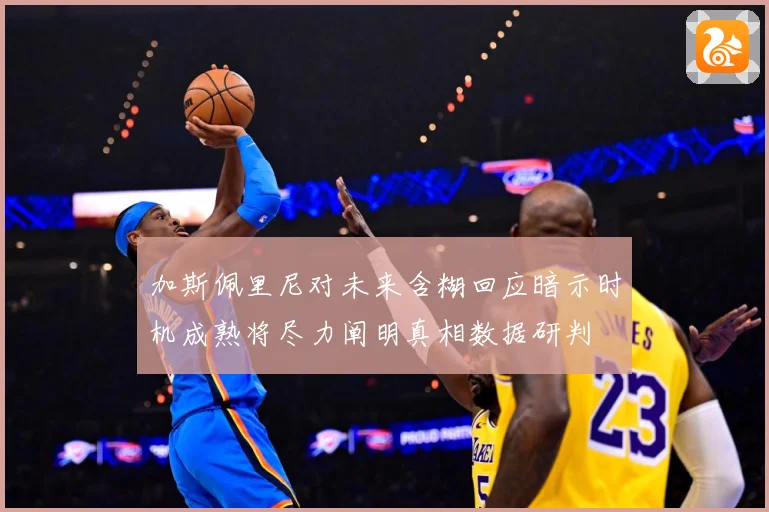 加斯佩里尼对未来含糊回应暗示时机成熟将尽力阐明真相数据研判