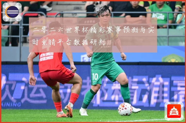 二零二六世界杯精彩赛事预测与实时竞猜平台数据研判
