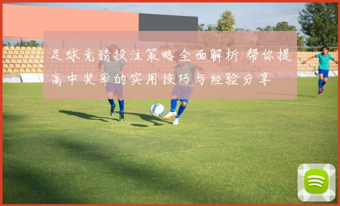 足球竞猜投注策略全面解析 帮你提高中奖率的实用技巧与经验分享