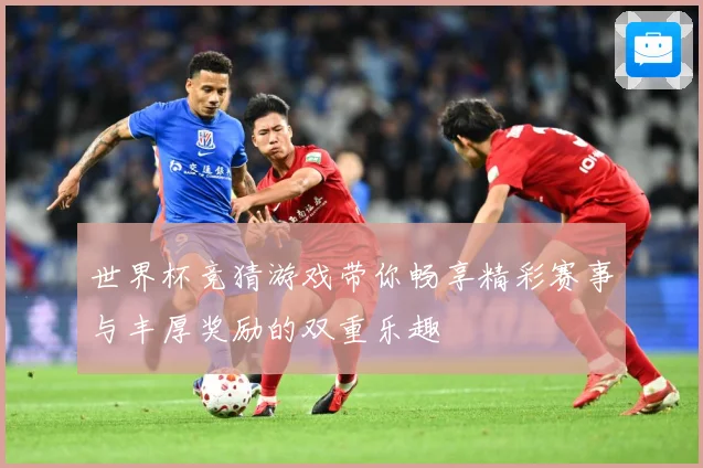 世界杯竞猜游戏带你畅享精彩赛事与丰厚奖励的双重乐趣