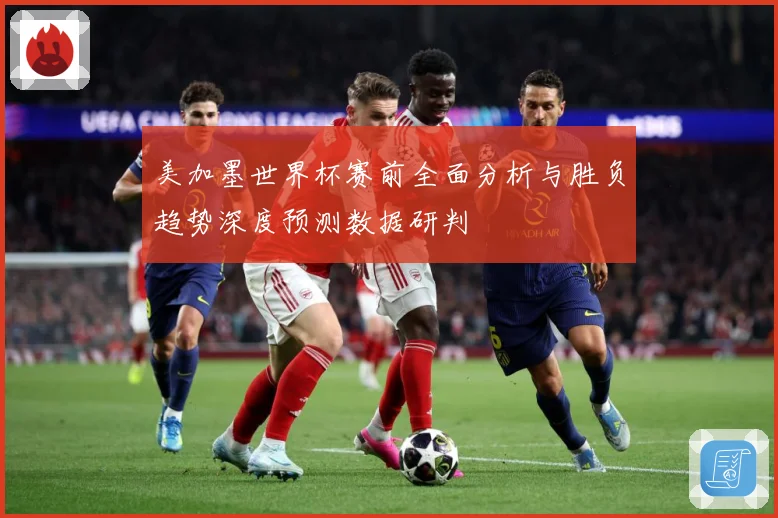美加墨世界杯赛前全面分析与胜负趋势深度预测数据研判
