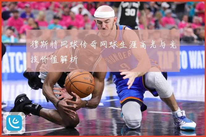 穆斯特网球传奇网球生涯高光与竞技价值解析
