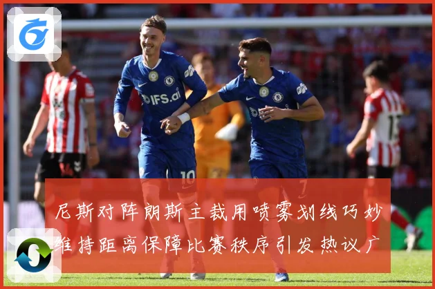 尼斯对阵朗斯主裁用喷雾划线巧妙维持距离保障比赛秩序引发热议广赛事前瞻
