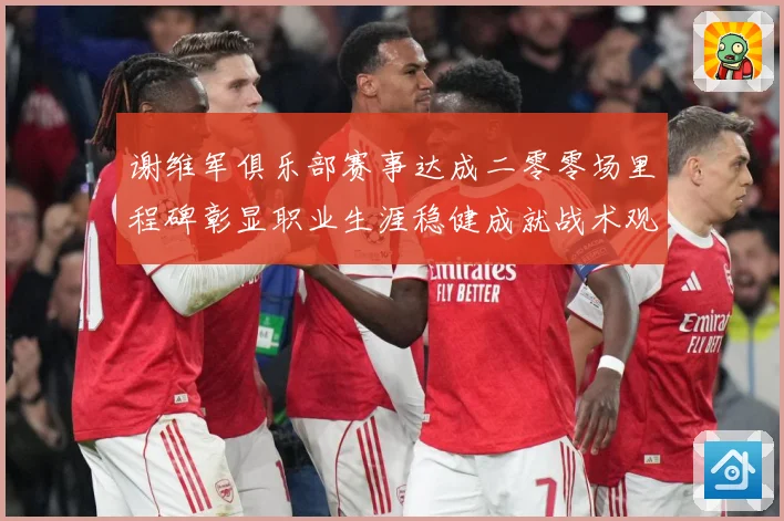 谢维军俱乐部赛事达成二零零场里程碑彰显职业生涯稳健成就战术观察