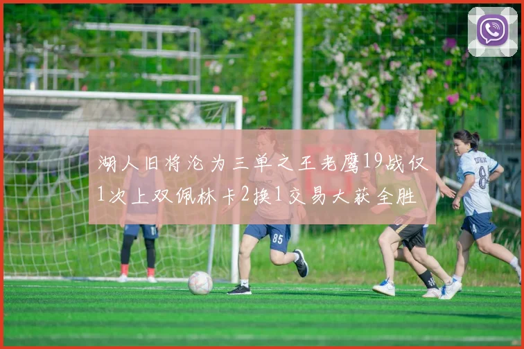 湖人旧将沦为三单之王老鹰19战仅1次上双佩林卡2换1交易大获全胜
