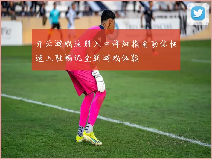 开云游戏注册入口详细指南助你快速入驻畅玩全新游戏体验