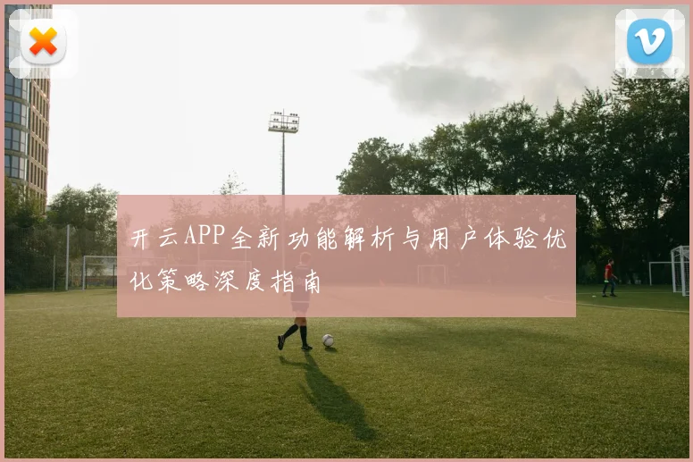 开云APP全新功能解析与用户体验优化策略深度指南