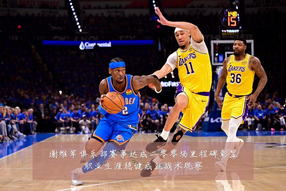 谢维军俱乐部赛事达成二零零场里程碑彰显职业生涯稳健成就战术观察