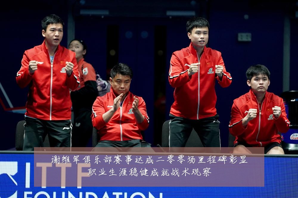谢维军俱乐部赛事达成二零零场里程碑彰显职业生涯稳健成就战术观察